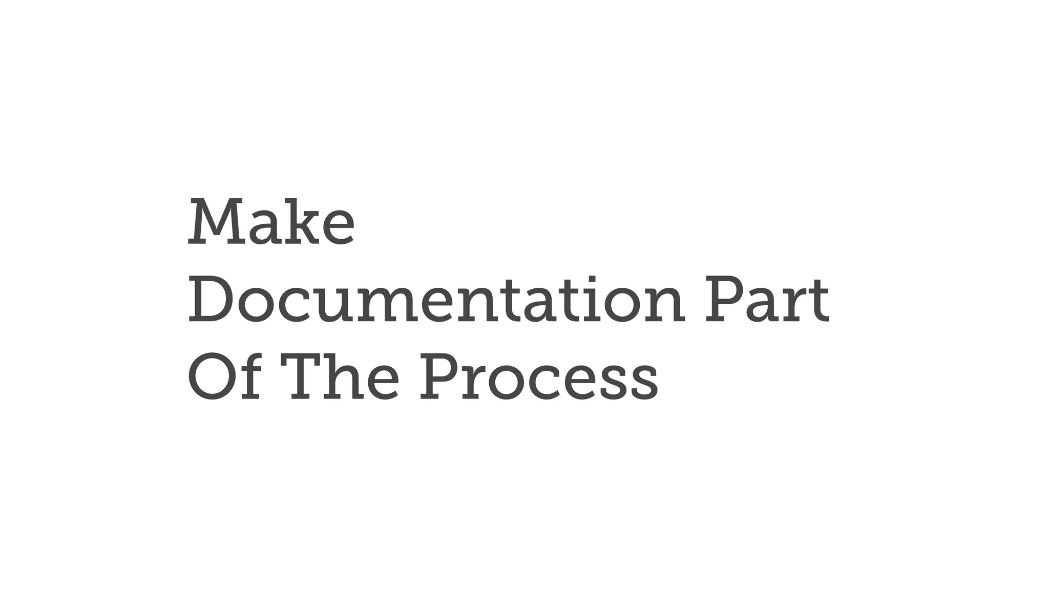 Make
Documentation Part
Of The Process
 