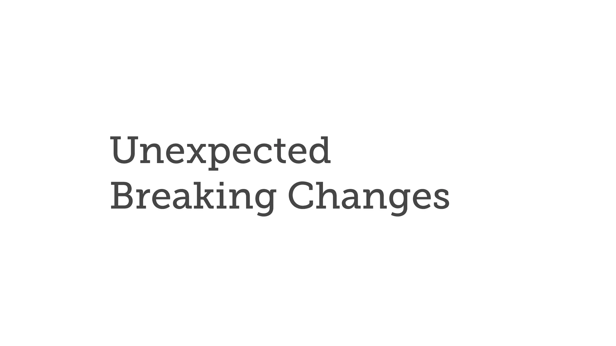 Unexpected
Breaking Changes
 