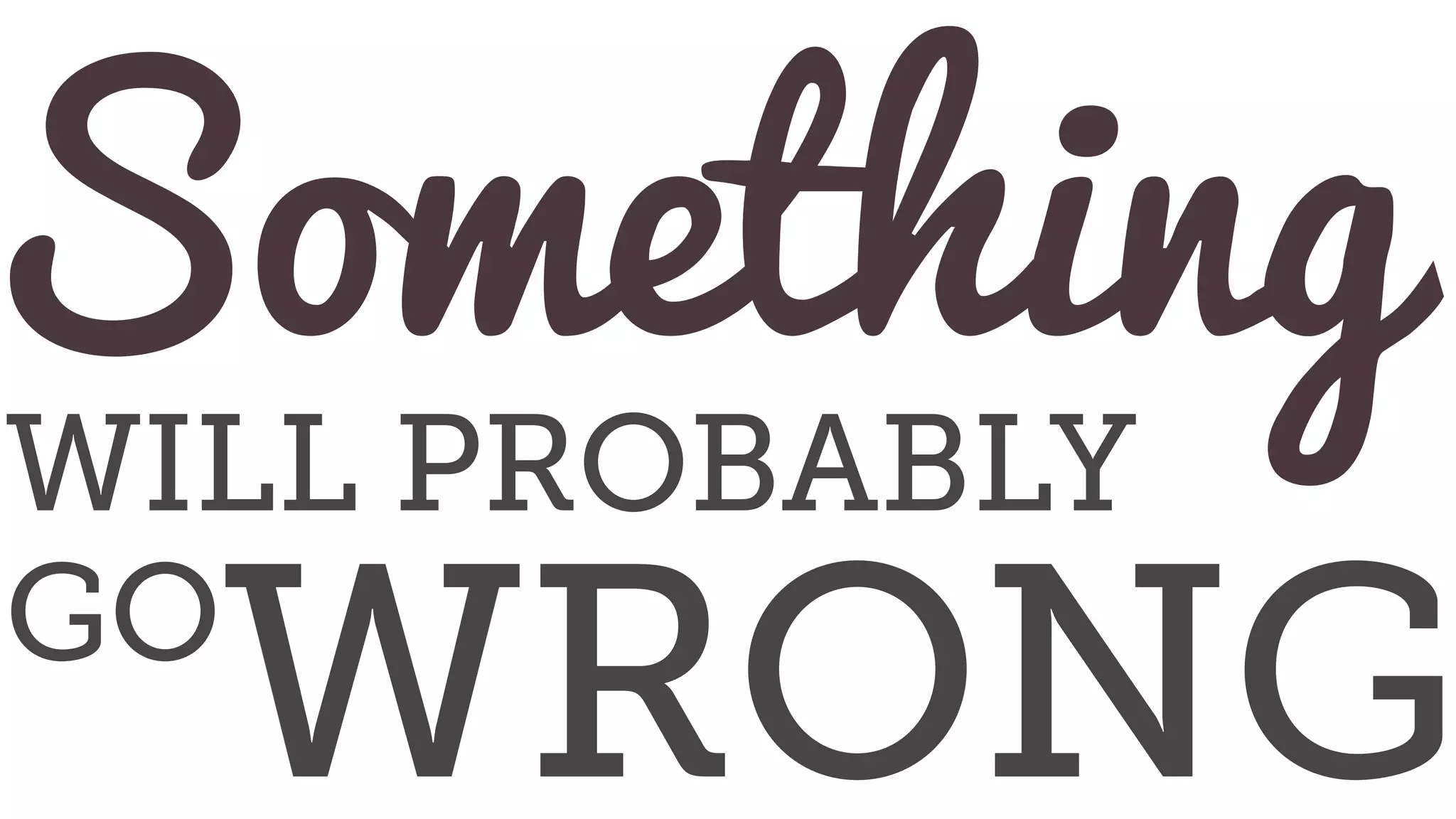 Something
WILL PROBABLY
GO
WRONG
 