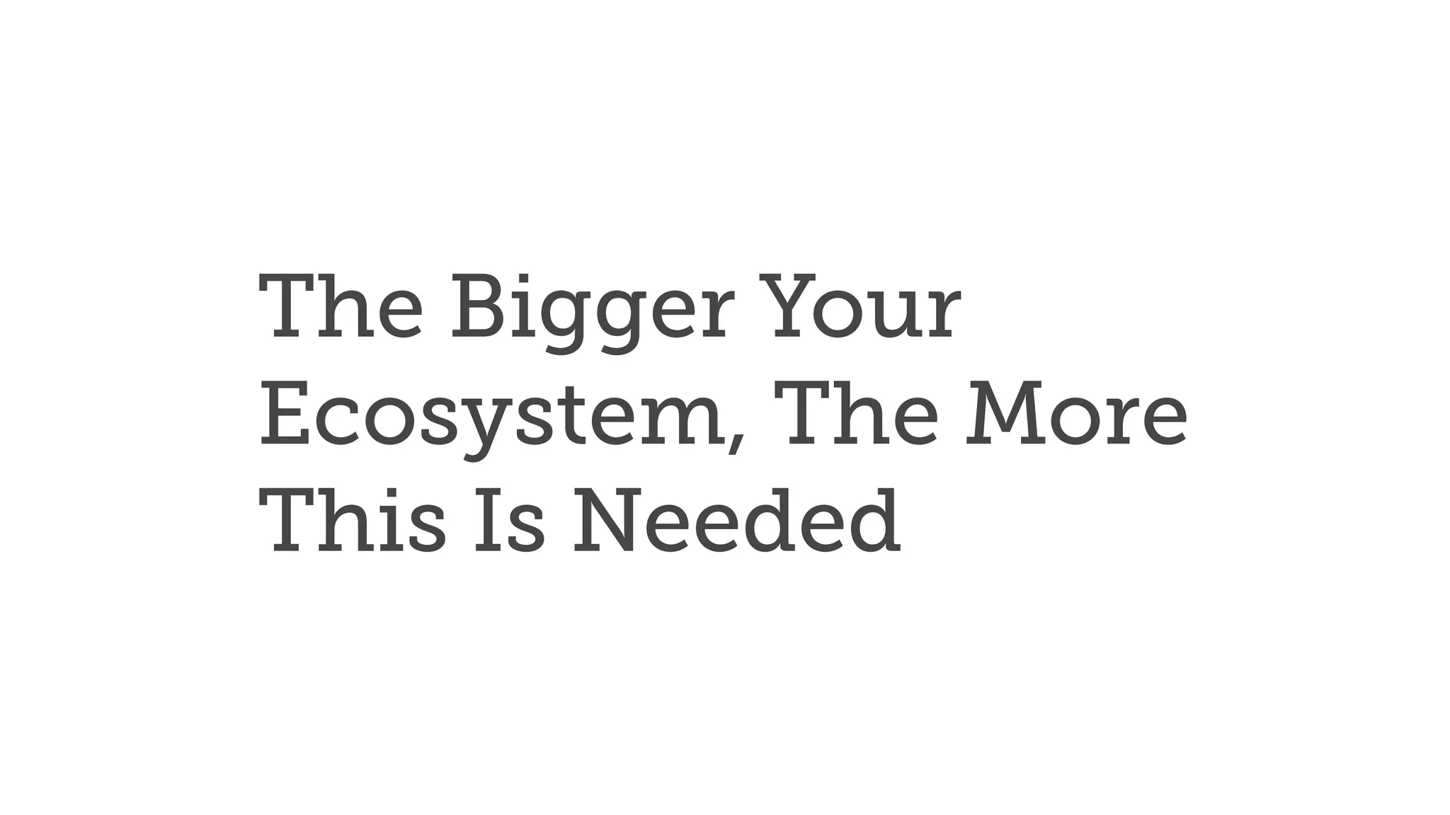 The Bigger Your
Ecosystem, The More
This Is Needed
 