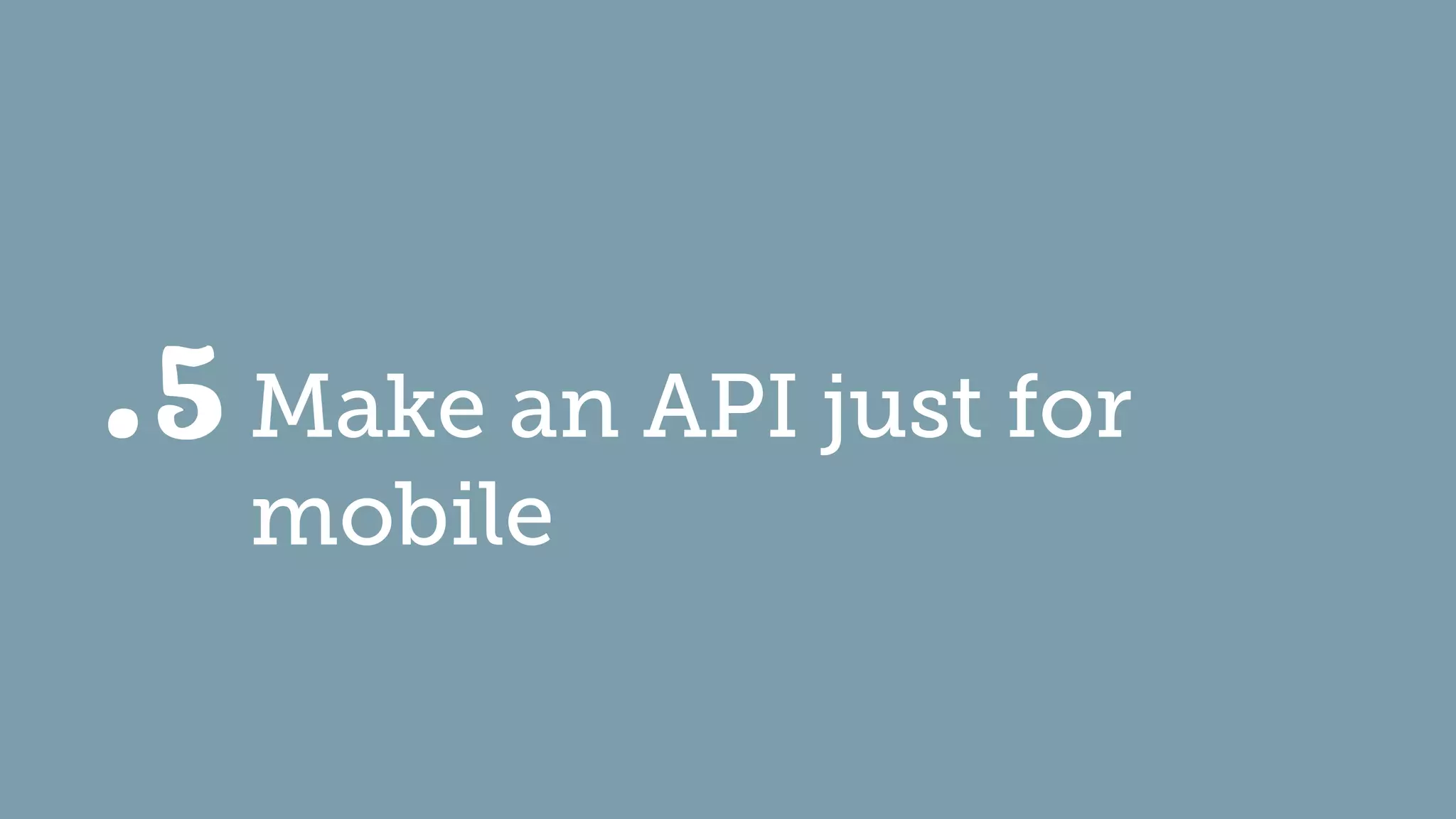 Make an API just for
mobile
.5
 