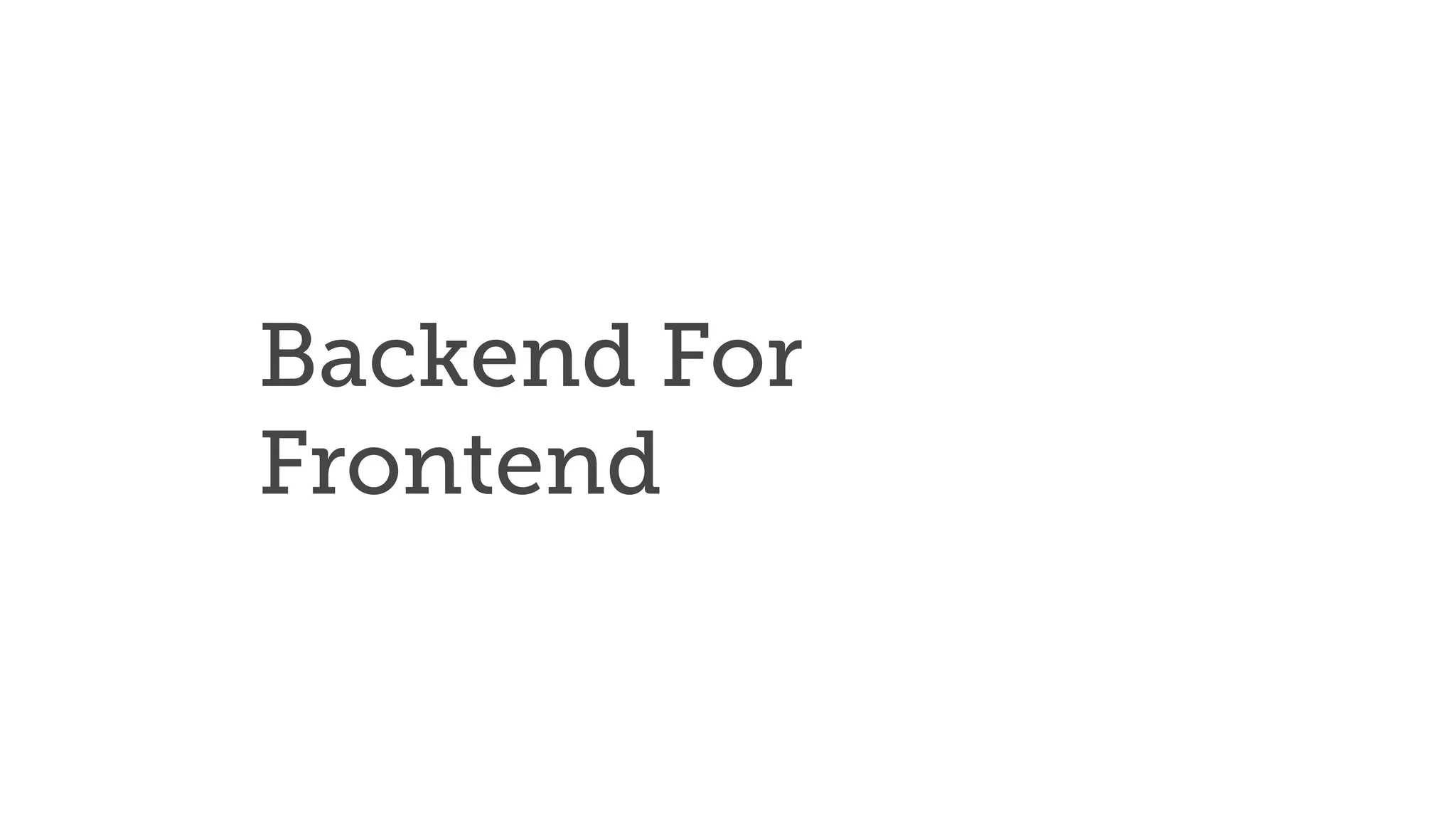 Backend For
Frontend
 