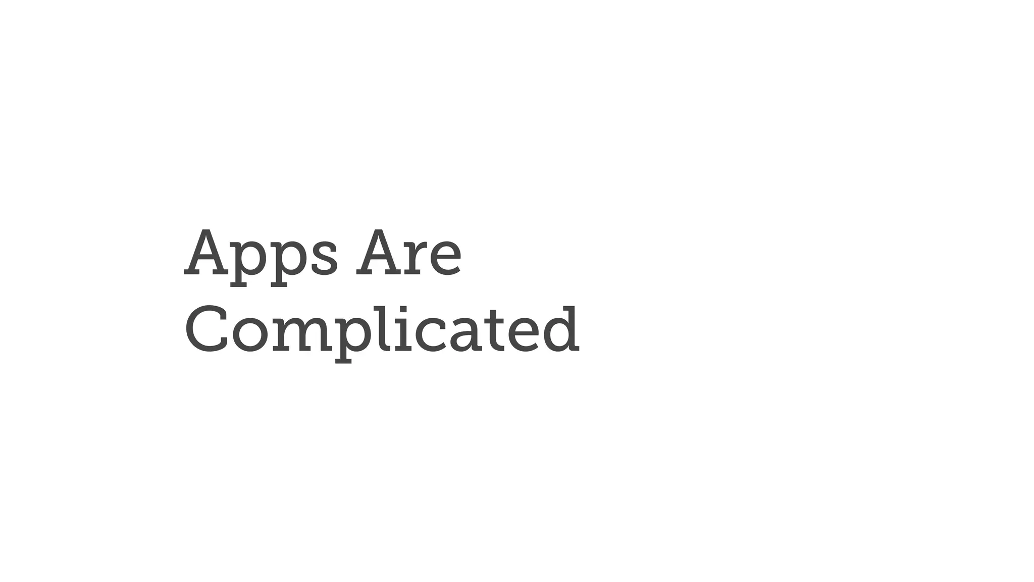 Apps Are
Complicated
 