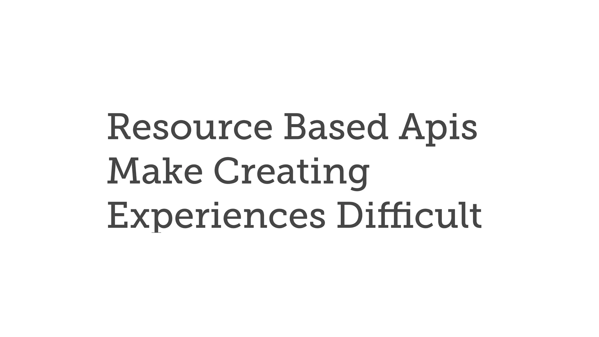 Resource Based Apis
Make Creating
Experiences Diﬃcult
 
