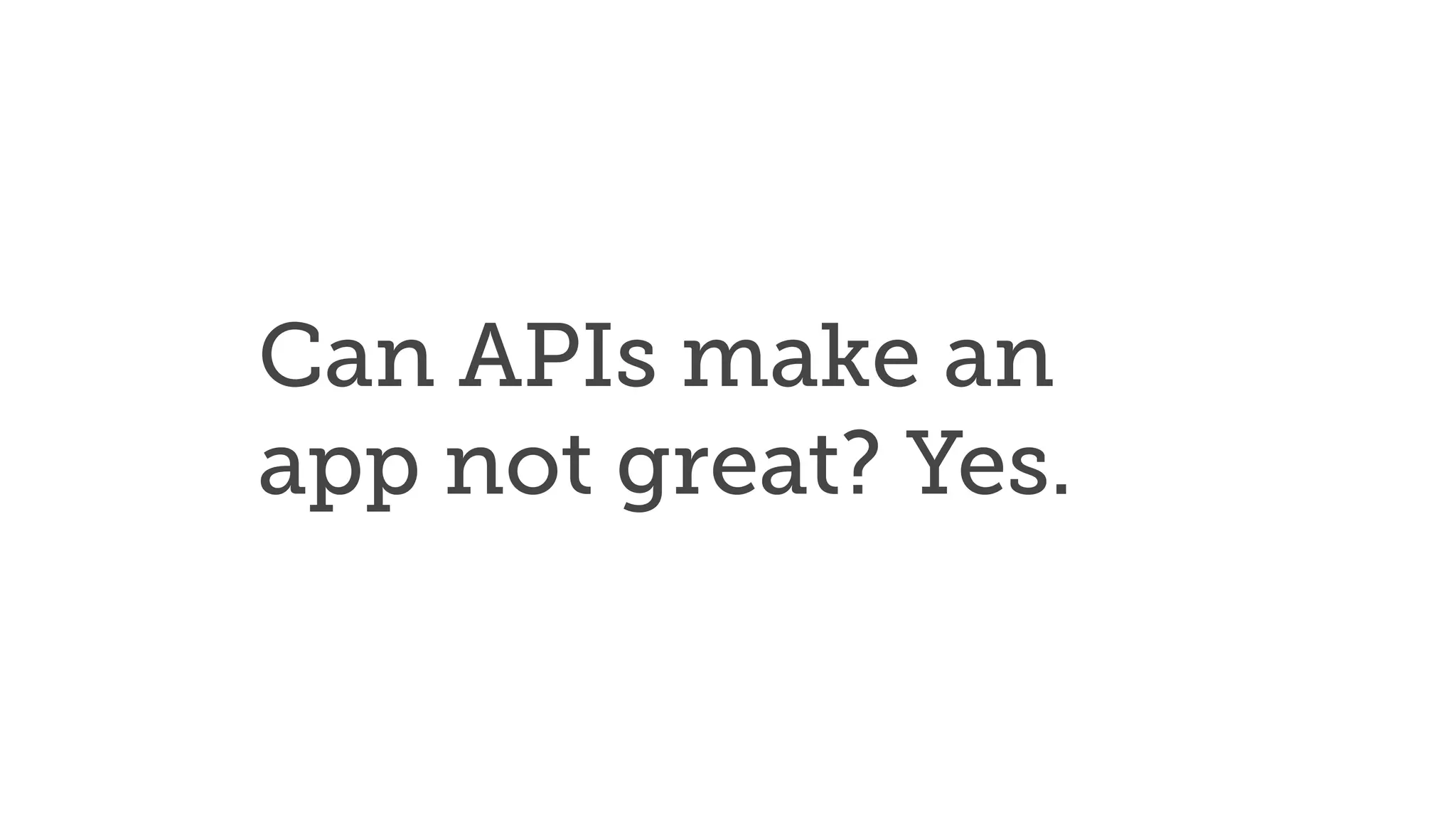 Can APIs make an
app not great? Yes.
 