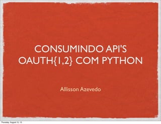 CONSUMINDO API'S
OAUTH{1,2} COM PYTHON
Allisson Azevedo
Thursday, August 15, 13
 