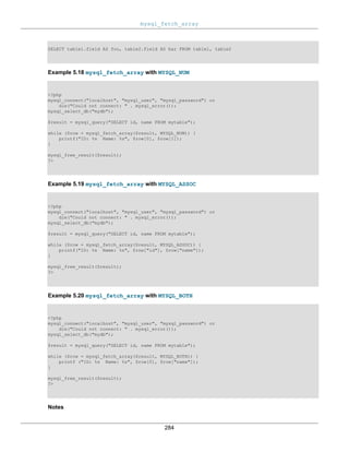 mysql_fetch_array
284
SELECT table1.field AS foo, table2.field AS bar FROM table1, table2
Example 5.18 mysql_fetch_array with MYSQL_NUM
<?php
mysql_connect("localhost", "mysql_user", "mysql_password") or
die("Could not connect: " . mysql_error());
mysql_select_db("mydb");
$result = mysql_query("SELECT id, name FROM mytable");
while ($row = mysql_fetch_array($result, MYSQL_NUM)) {
printf("ID: %s Name: %s", $row[0], $row[1]);
}
mysql_free_result($result);
?>
Example 5.19 mysql_fetch_array with MYSQL_ASSOC
<?php
mysql_connect("localhost", "mysql_user", "mysql_password") or
die("Could not connect: " . mysql_error());
mysql_select_db("mydb");
$result = mysql_query("SELECT id, name FROM mytable");
while ($row = mysql_fetch_array($result, MYSQL_ASSOC)) {
printf("ID: %s Name: %s", $row["id"], $row["name"]);
}
mysql_free_result($result);
?>
Example 5.20 mysql_fetch_array with MYSQL_BOTH
<?php
mysql_connect("localhost", "mysql_user", "mysql_password") or
die("Could not connect: " . mysql_error());
mysql_select_db("mydb");
$result = mysql_query("SELECT id, name FROM mytable");
while ($row = mysql_fetch_array($result, MYSQL_BOTH)) {
printf ("ID: %s Name: %s", $row[0], $row["name"]);
}
mysql_free_result($result);
?>
Notes
 