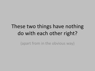 These two things have nothing do with each other right?<br />(apart from in the obvious way)<br />
