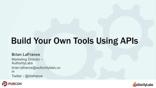Build Your Own Tools Using APIs 
Brian LaFrance 
Marketing Director – 
AuthorityLabs 
brian.lafrance@authoritylabs.co 
m 
Twitter - @blafrance 
 