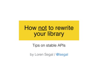 How not to rewrite
your library
Tips on stable APIs
by Loren Segal / @lsegal
 