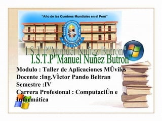 Modulo : Taller de Aplicaciones Móviles Docente :Ing.Víctor Pando Beltran Semestre :IV Carrera Profesional : Computación e Informática I.S.T.P&quot;Manuel Nuñez Butron&quot; “ Año de las Cumbres Mundiales en el Perú” 