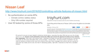 • No authentication on some APIs
– Climate control, battery status
– Only VIN number required
• User ID leaked by some of those APIs
http://www.troyhunt.com/2016/02/controlling-vehicle-features-of-nissan.html
Nissan Leaf
 