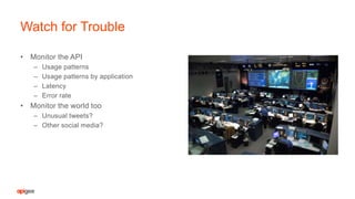 • Monitor the API
– Usage patterns
– Usage patterns by application
– Latency
– Error rate
• Monitor the world too
– Unusual tweets?
– Other social media?
Watch for Trouble
 