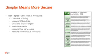 • Don’t agree? Let’s look at web apps:
– Cross-site scripting
– Insecure URIs in links
– Cross-site request forgery
– Insecure redirects
– Insecure third-party pages
– Insecure and malicious JavaScript
Simpler Means More Secure
 