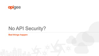 No API Security?
Bad things happen
 