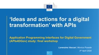 ‘Ideas and actions for a digital
transformation’ with APIs
Application Programming Interfaces for Digital Government
(APIs4DGov) study: final workshop
Lorenzino Vaccari, Monica Posada
3rd April 2020
 