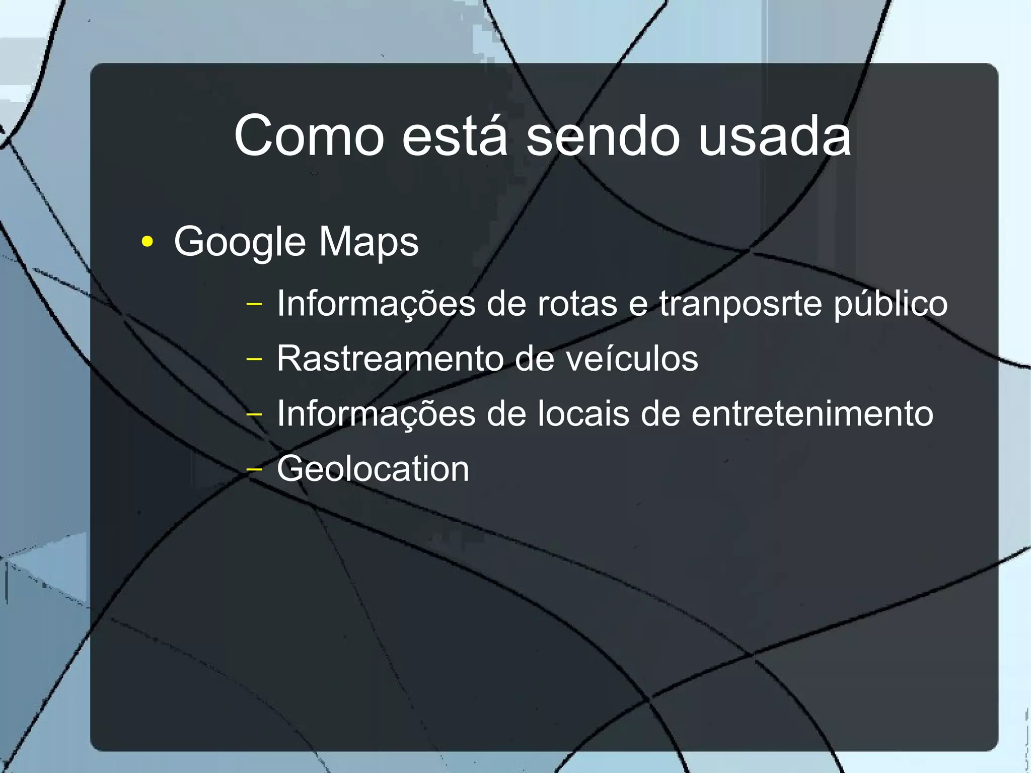 Como está sendo usada
●   Google Maps
       –   Informações de rotas e tranposrte público
       –   Rastreamento de veículos
       –   Informações de locais de entretenimento
       –   Geolocation
 