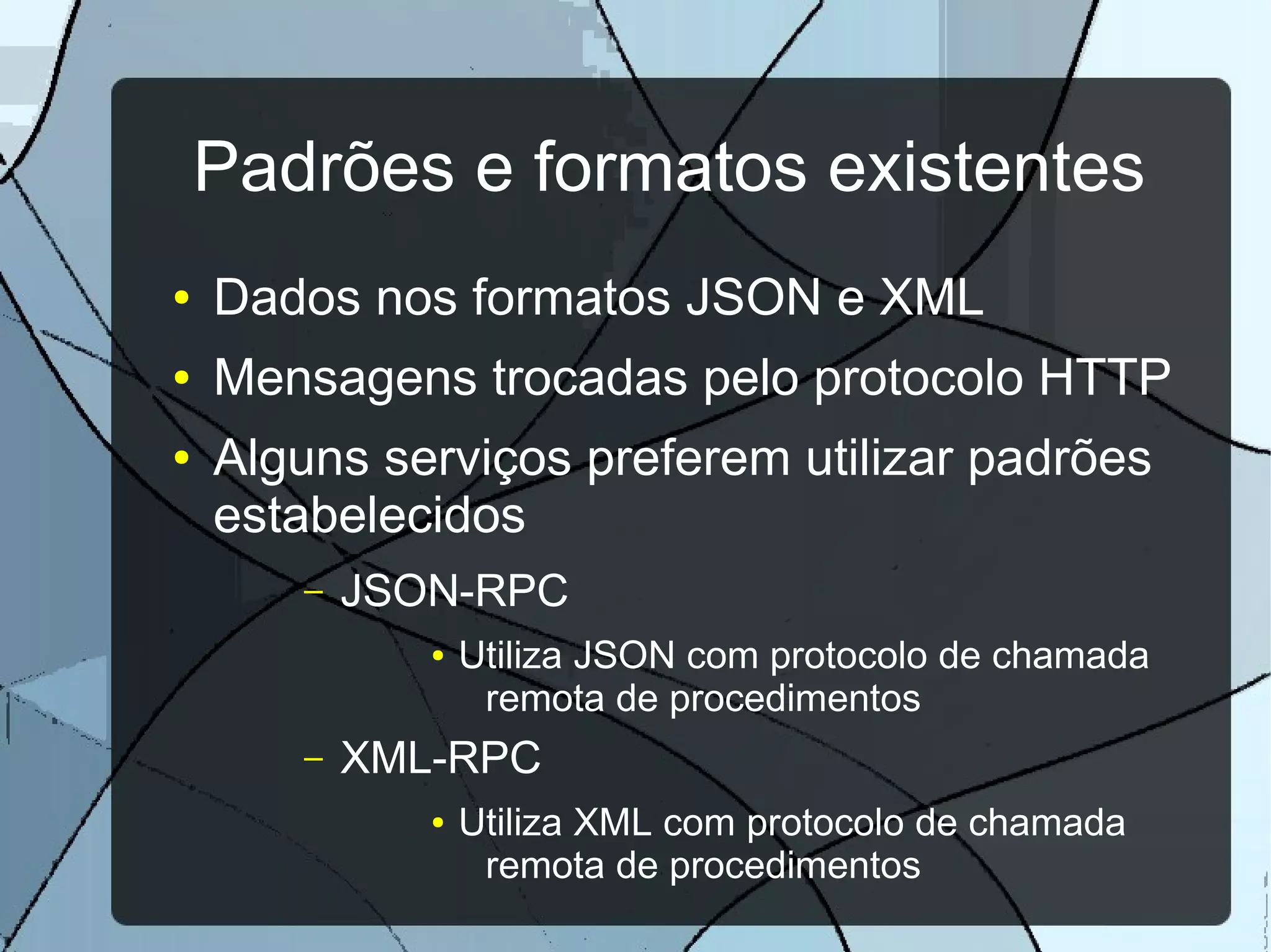 Padrões e formatos existentes
●   Dados nos formatos JSON e XML
●   Mensagens trocadas pelo protocolo HTTP
●   Alguns serviços preferem utilizar padrões
    estabelecidos
       –   JSON-RPC
              ●   Utiliza JSON com protocolo de chamada
                   remota de procedimentos
       –   XML-RPC
              ●   Utiliza XML com protocolo de chamada
                   remota de procedimentos
 