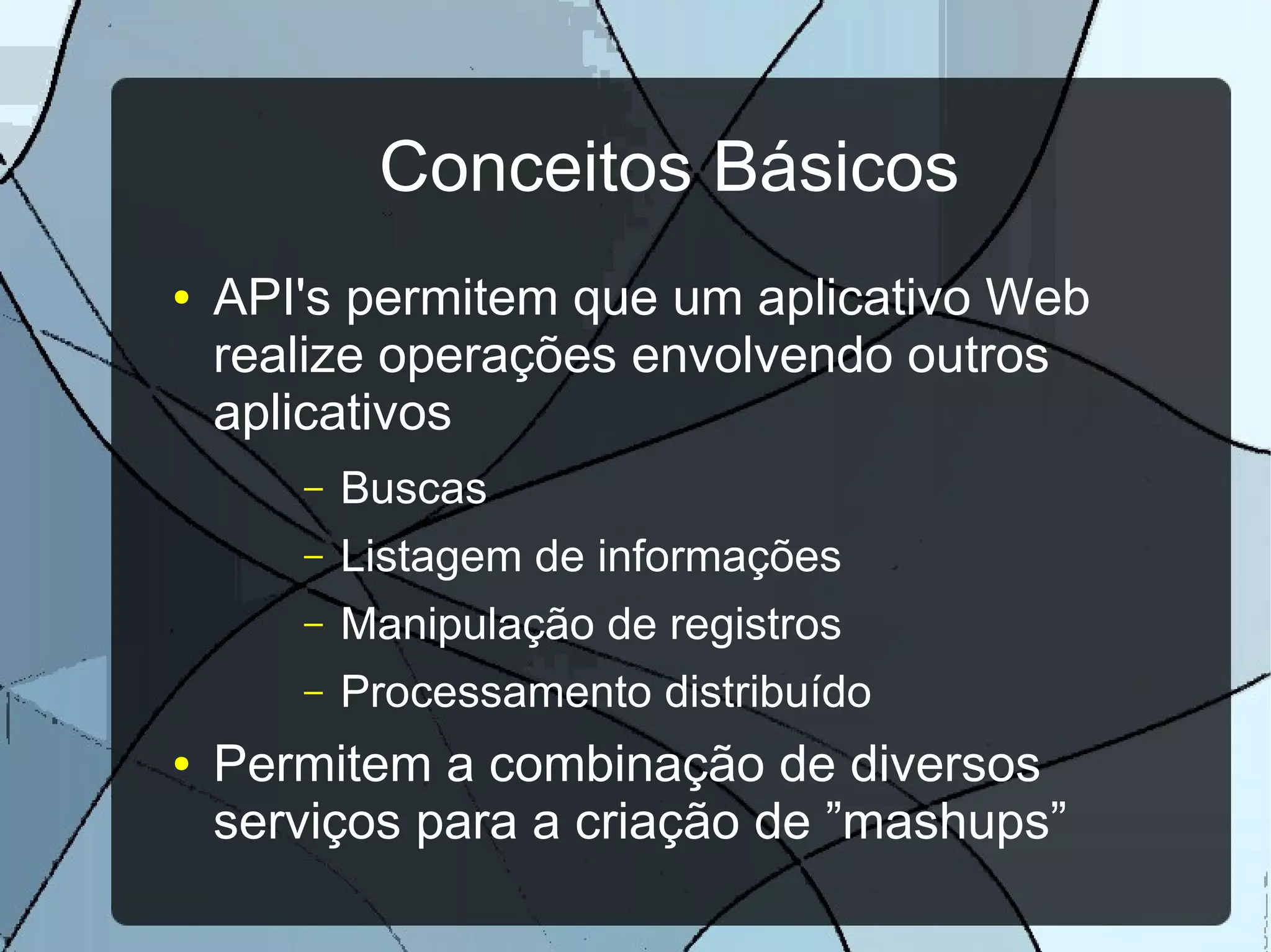 Conceitos Básicos
●   API's permitem que um aplicativo Web
    realize operações envolvendo outros
    aplicativos
       –   Buscas
       –   Listagem de informações
       –   Manipulação de registros
       –   Processamento distribuído
●   Permitem a combinação de diversos
    serviços para a criação de ”mashups”
 