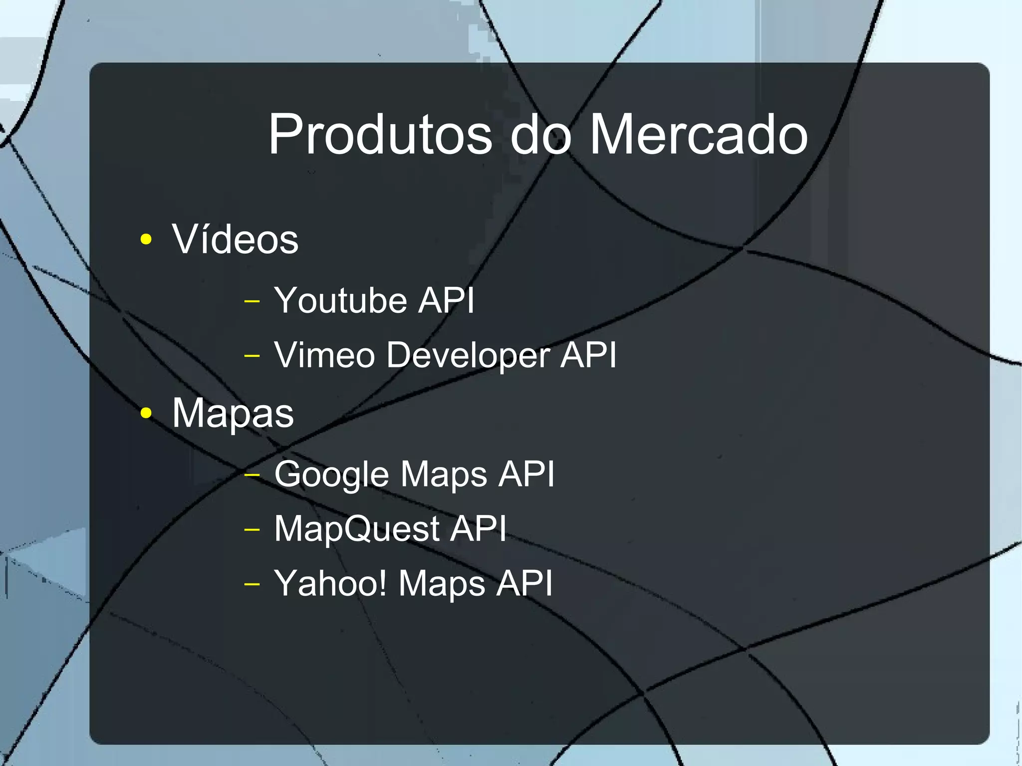 Produtos do Mercado
●   Vídeos
       –   Youtube API
       –   Vimeo Developer API
●   Mapas
       –   Google Maps API
       –   MapQuest API
       –   Yahoo! Maps API
 