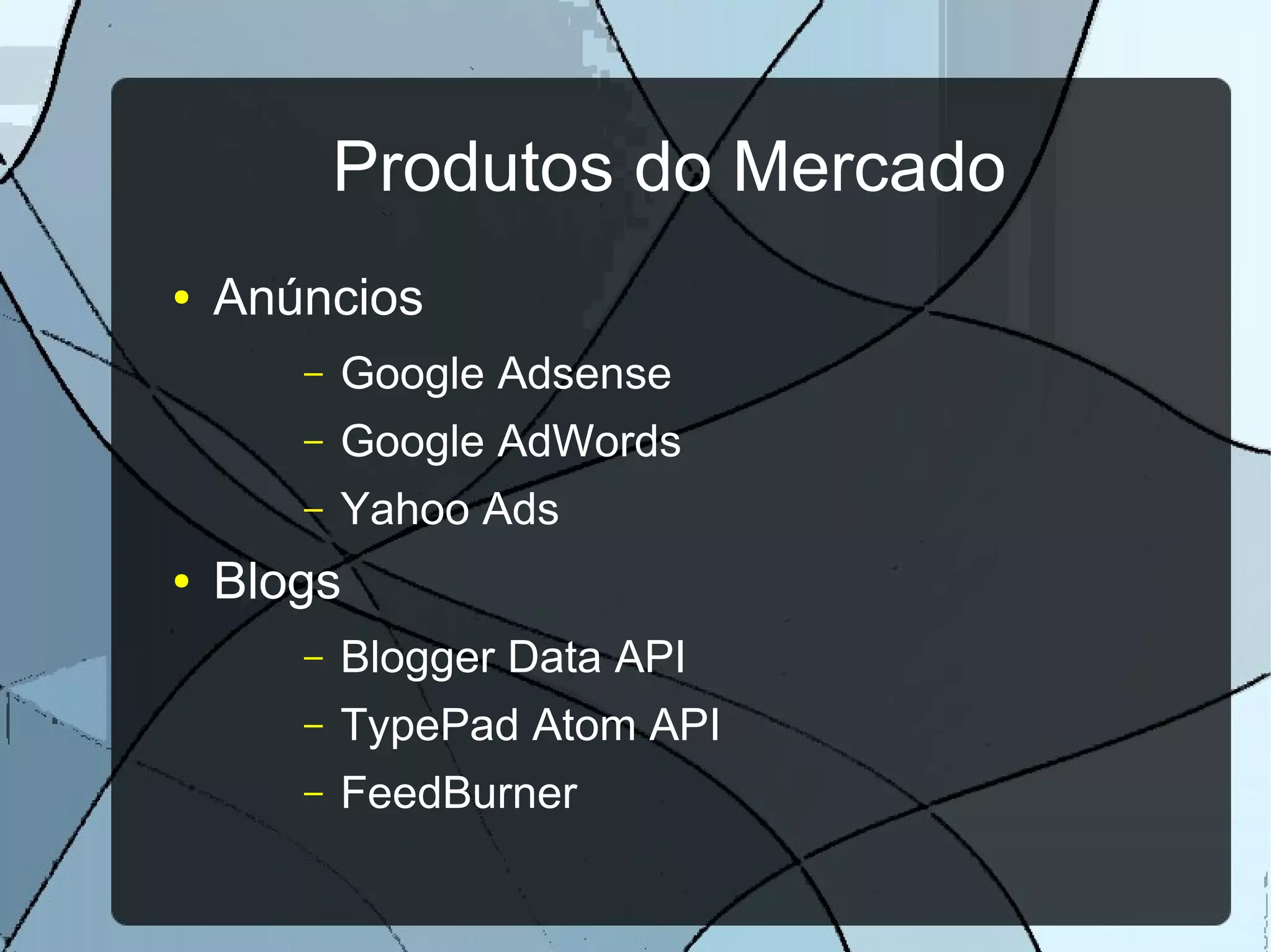 Produtos do Mercado
●   Anúncios
       –   Google Adsense
       –   Google AdWords
       –   Yahoo Ads
●   Blogs
       –   Blogger Data API
       –   TypePad Atom API
       –   FeedBurner
 