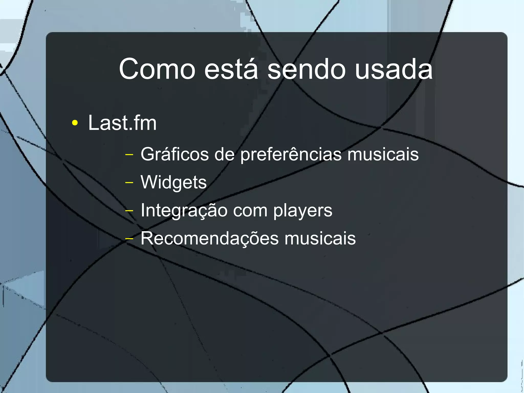 Como está sendo usada
●   Last.fm
       –   Gráficos de preferências musicais
       –   Widgets
       –   Integração com players
       –   Recomendações musicais
 
