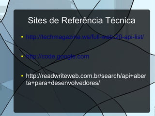 Sites de Referência Técnica
●   http://techmagazine.ws/full-web-20-api-list/

●   http://code.google.com

●   http://readwriteweb.com.br/search/api+aber
    ta+para+desenvolvedores/
 
