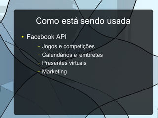 Como está sendo usada
●   Facebook API
       –   Jogos e competições
       –   Calendários e lembretes
       –   Presentes virtuais
       –   Marketing
 
