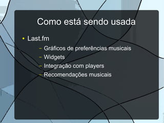 Como está sendo usada
●   Last.fm
       –   Gráficos de preferências musicais
       –   Widgets
       –   Integração com players
       –   Recomendações musicais
 