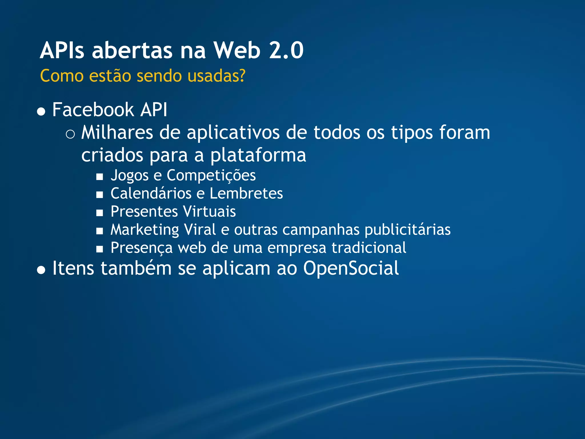 APIs abertas na Web 2.0
Como estão sendo usadas?
 Facebook API
    Milhares de aplicativos de todos os tipos foram
    criados para a plataforma
        Jogos e Competições
        Calendários e Lembretes
        Presentes Virtuais
        Marketing Viral e outras campanhas publicitárias
        Presença web de uma empresa tradicional
 Itens também se aplicam ao OpenSocial
 