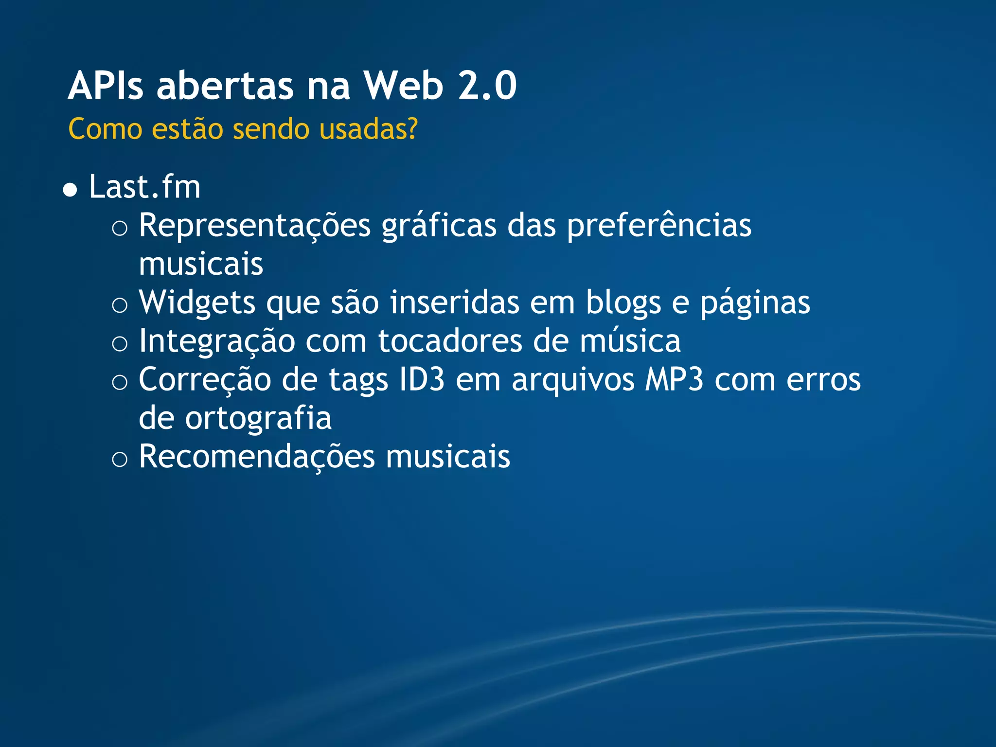 APIs abertas na Web 2.0
Como estão sendo usadas?
 Last.fm
    Representações gráficas das preferências
    musicais
    Widgets que são inseridas em blogs e páginas
    Integração com tocadores de música
    Correção de tags ID3 em arquivos MP3 com erros
    de ortografia
    Recomendações musicais
 