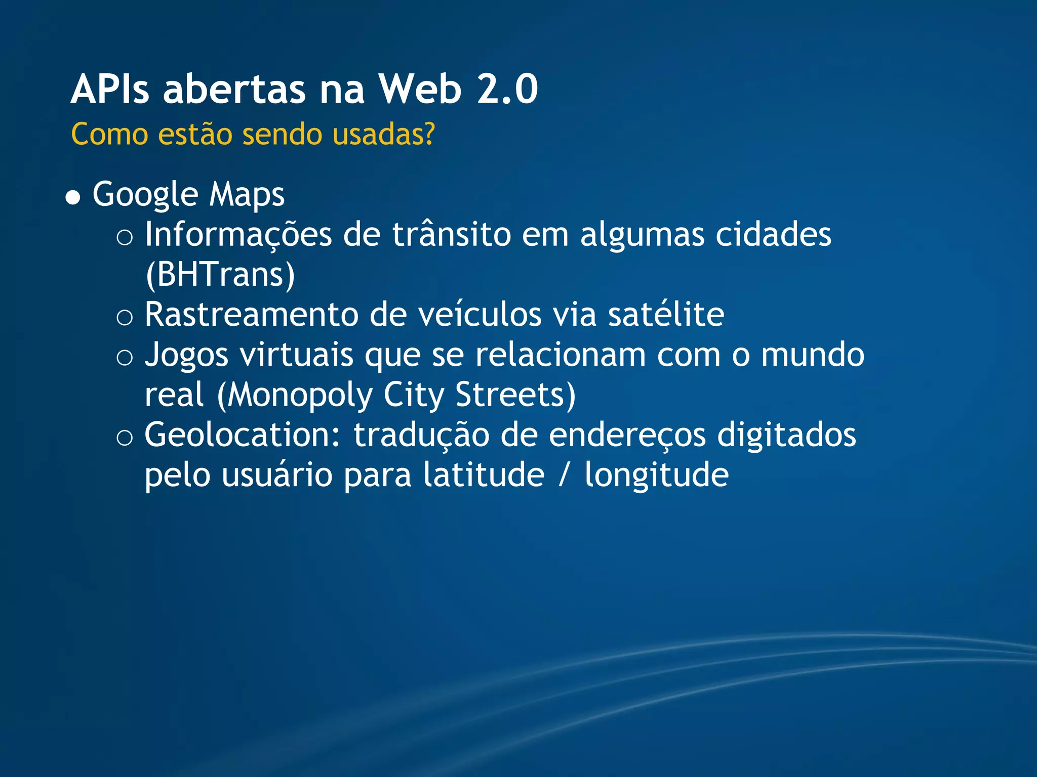 APIs abertas na Web 2.0
Como estão sendo usadas?
 Google Maps
    Informações de trânsito em algumas cidades
    (BHTrans)
    Rastreamento de veículos via satélite
    Jogos virtuais que se relacionam com o mundo
    real (Monopoly City Streets)
    Geolocation: tradução de endereços digitados
    pelo usuário para latitude / longitude
 