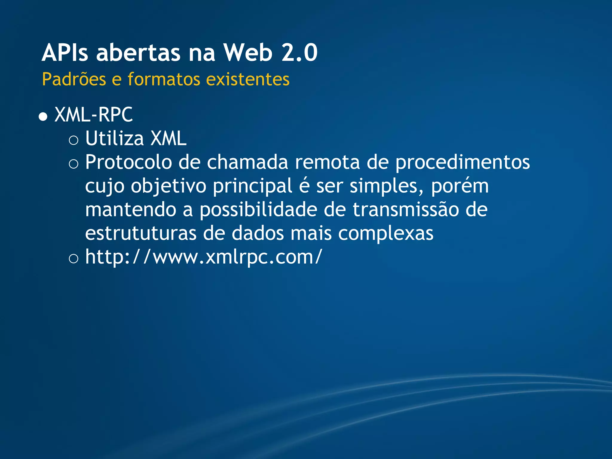 APIs abertas na Web 2.0
Padrões e formatos existentes
 XML-RPC
   Utiliza XML
   Protocolo de chamada remota de procedimentos
   cujo objetivo principal é ser simples, porém
   mantendo a possibilidade de transmissão de
   estrututuras de dados mais complexas
   http://www.xmlrpc.com/
 