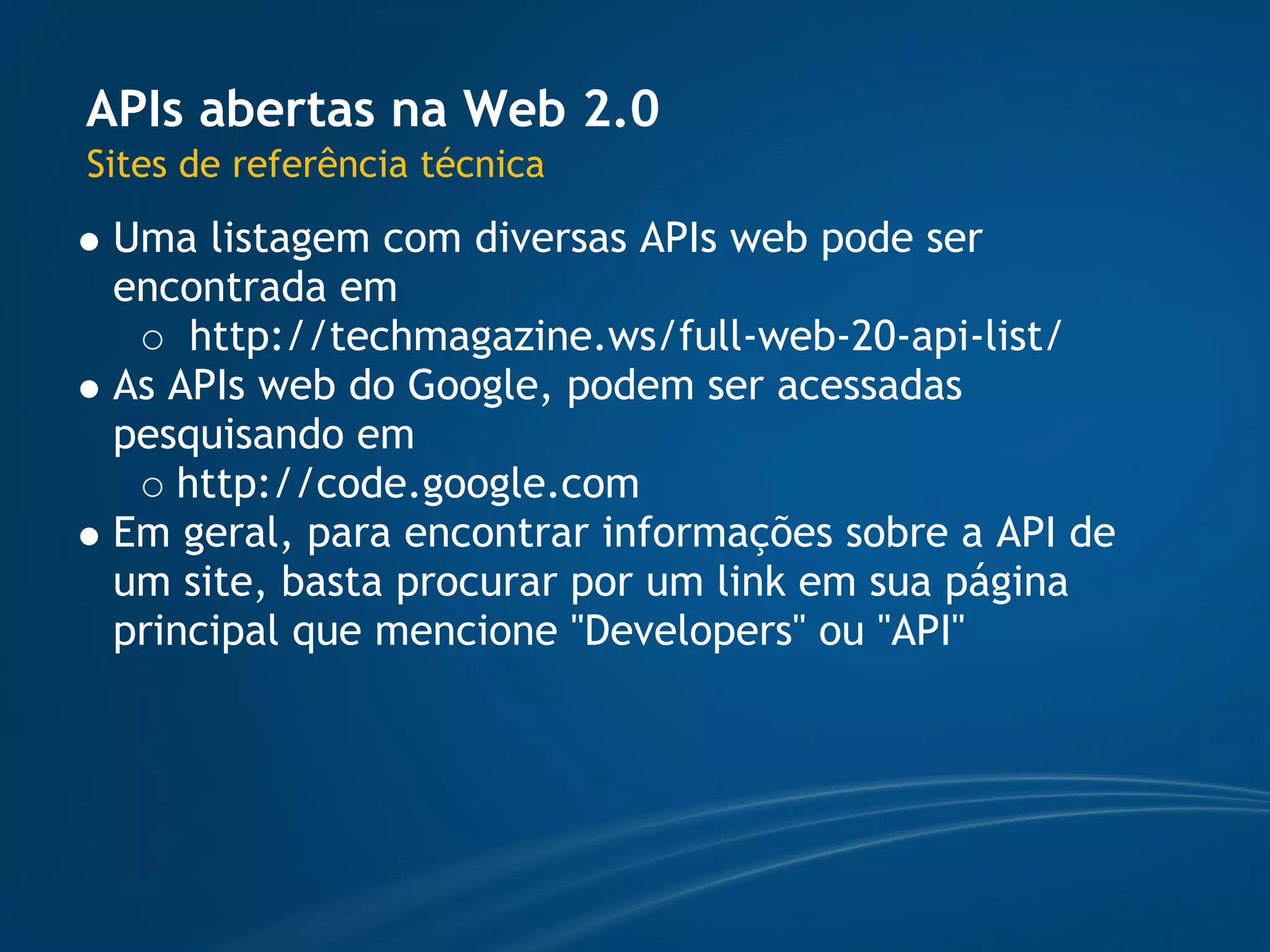 APIs abertas na Web 2.0
Sites de referência técnica
 Uma listagem com diversas APIs web pode ser
 encontrada em
     http://techmagazine.ws/full-web-20-api-list/
 As APIs web do Google, podem ser acessadas
 pesquisando em
    http://code.google.com
 Em geral, para encontrar informações sobre a API de
 um site, basta procurar por um link em sua página
 principal que mencione "Developers" ou "API"
 