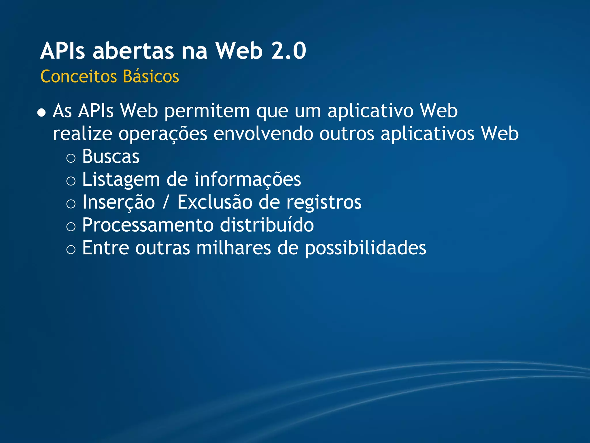 APIs abertas na Web 2.0
Conceitos Básicos
 As APIs Web permitem que um aplicativo Web
 realize operações envolvendo outros aplicativos Web
    Buscas
    Listagem de informações
    Inserção / Exclusão de registros
    Processamento distribuído
    Entre outras milhares de possibilidades
 