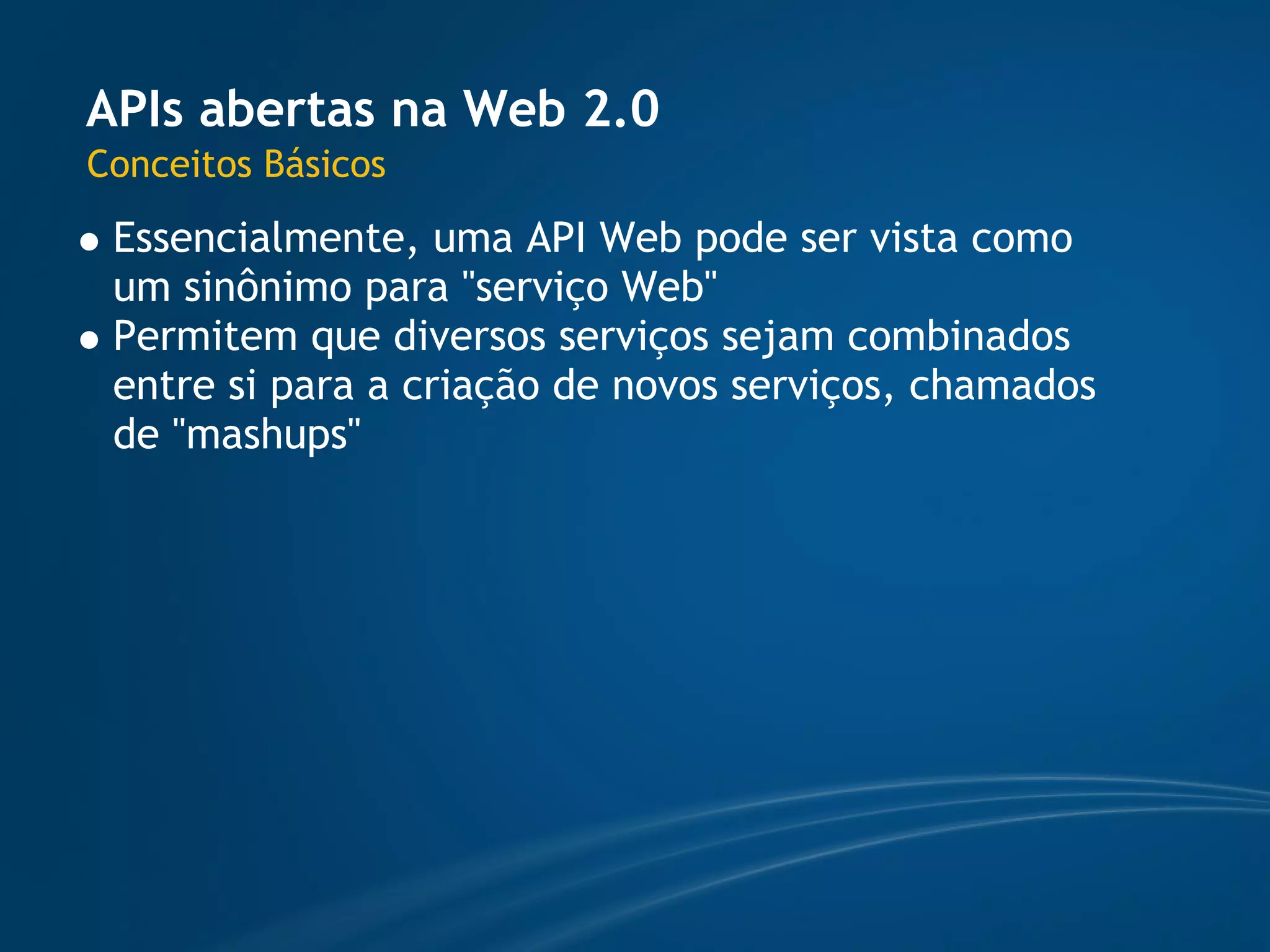APIs abertas na Web 2.0
Conceitos Básicos
 Essencialmente, uma API Web pode ser vista como
 um sinônimo para "serviço Web" 
 Permitem que diversos serviços sejam combinados
 entre si para a criação de novos serviços, chamados
 de "mashups"
 