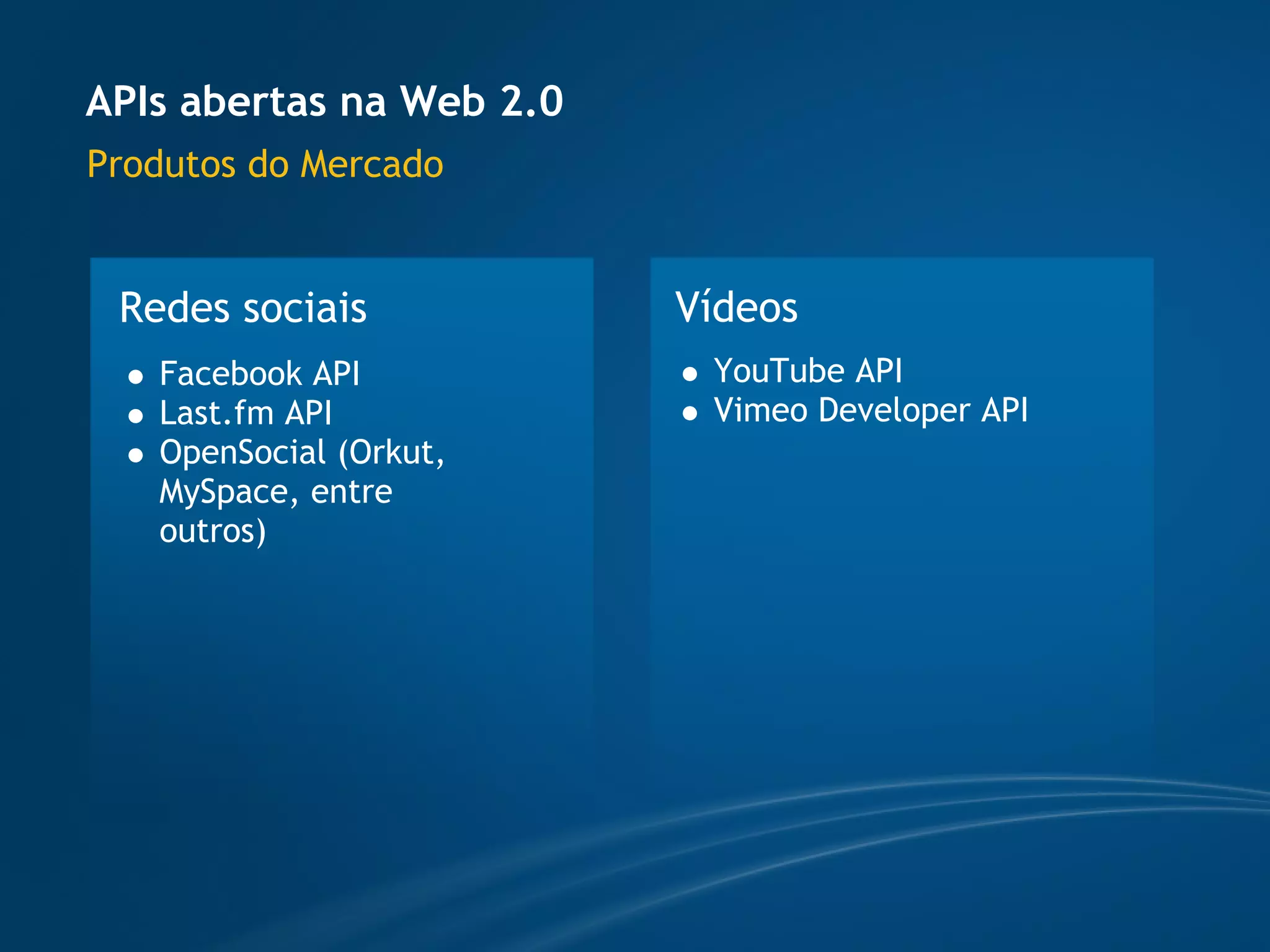 APIs abertas na Web 2.0
Produtos do Mercado


 Redes sociais            Vídeos
   Facebook API            YouTube API
   Last.fm API             Vimeo Developer API
   OpenSocial (Orkut,
   MySpace, entre
   outros)
 