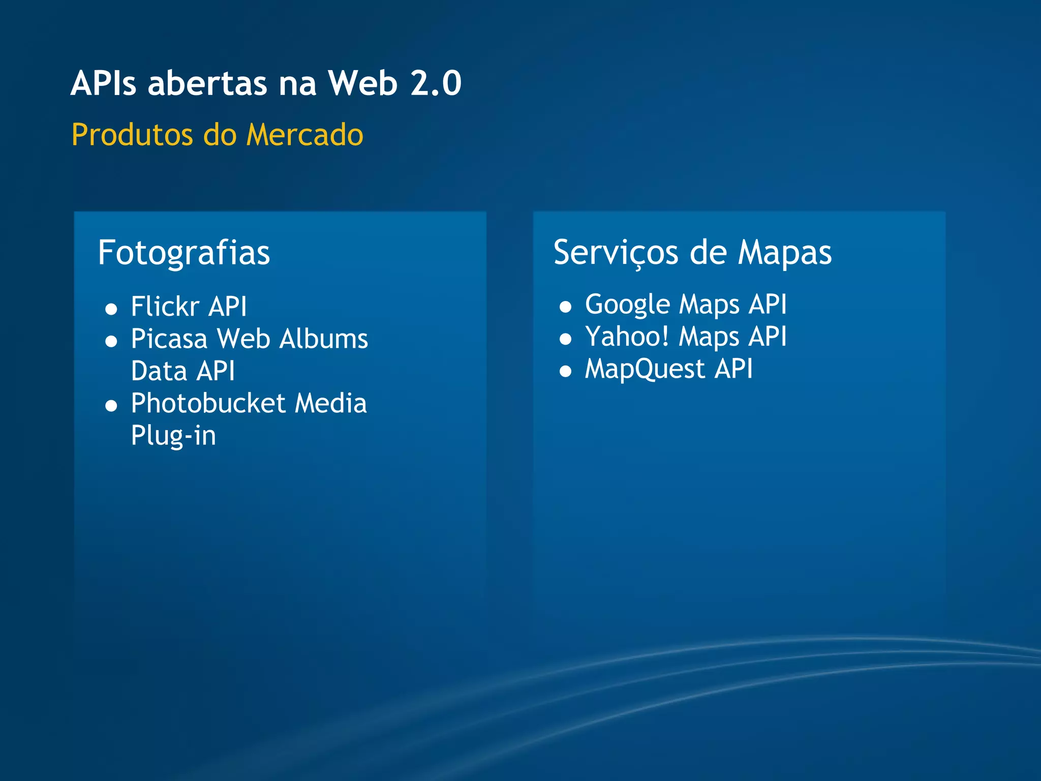 APIs abertas na Web 2.0
Produtos do Mercado


 Fotografias              Serviços de Mapas
   Flickr API              Google Maps API
   Picasa Web Albums       Yahoo! Maps API
   Data API                MapQuest API
   Photobucket Media
   Plug-in
 