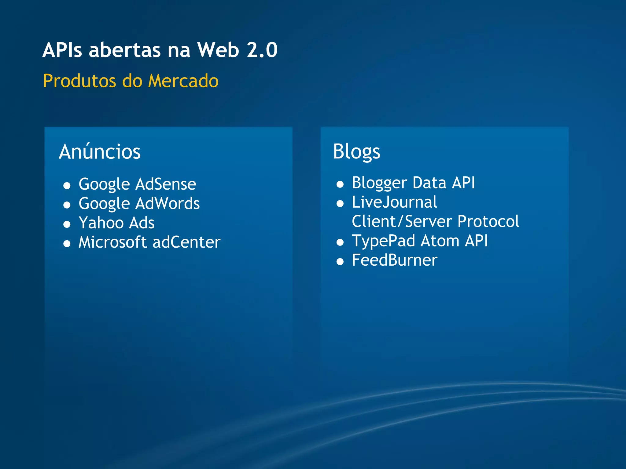 APIs abertas na Web 2.0
Produtos do Mercado


 Anúncios                 Blogs
   Google AdSense          Blogger Data API
   Google AdWords          LiveJournal
   Yahoo Ads               Client/Server Protocol
   Microsoft adCenter      TypePad Atom API
                           FeedBurner
 