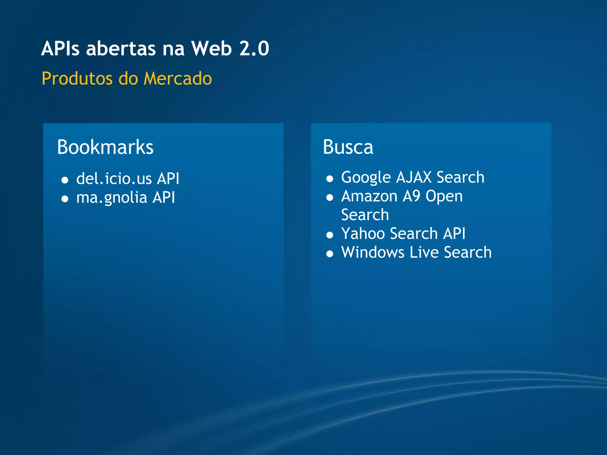 APIs abertas na Web 2.0
Produtos do Mercado


 Bookmarks                Busca
   del.icio.us API         Google AJAX Search
   ma.gnolia API           Amazon A9 Open
                           Search
                           Yahoo Search API
                           Windows Live Search
 