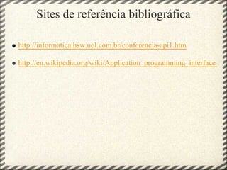 Sites de referência bibliográfica

http://informatica.hsw.uol.com.br/conferencia-api1.htm

http://en.wikipedia.org/wiki/Application_programming_interface
 