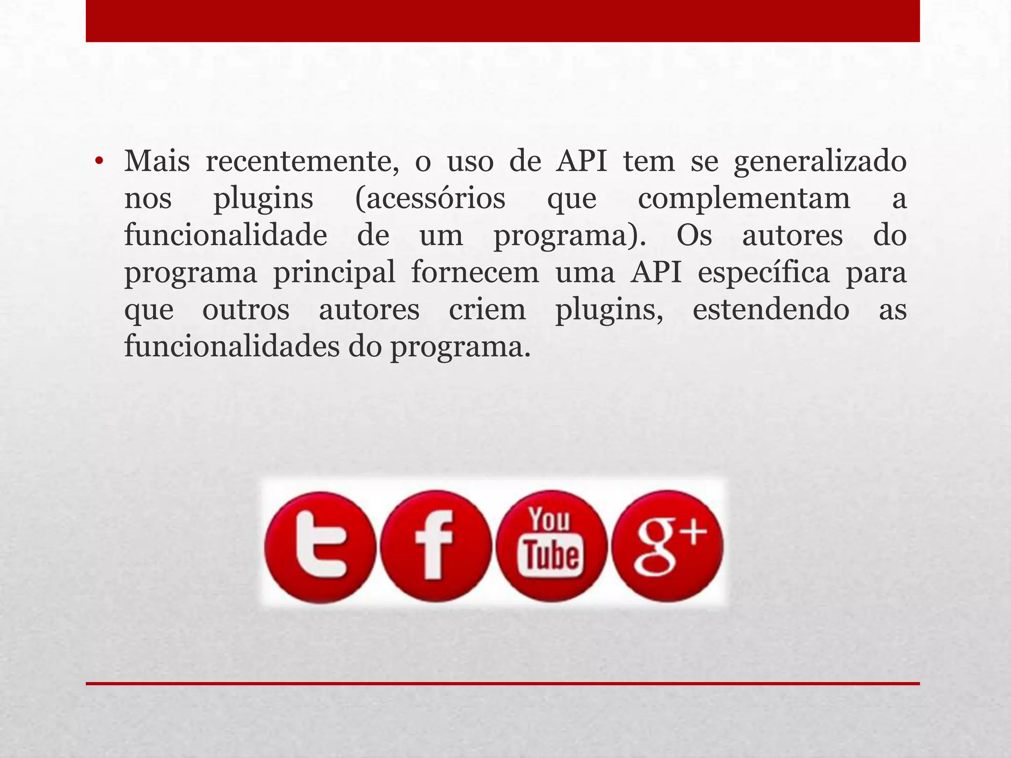 • Mais recentemente, o uso de API tem se generalizado
  nos plugins (acessórios que complementam a
  funcionalidade de um programa). Os autores do
  programa principal fornecem uma API específica para
  que outros autores criem plugins, estendendo as
  funcionalidades do programa.
 