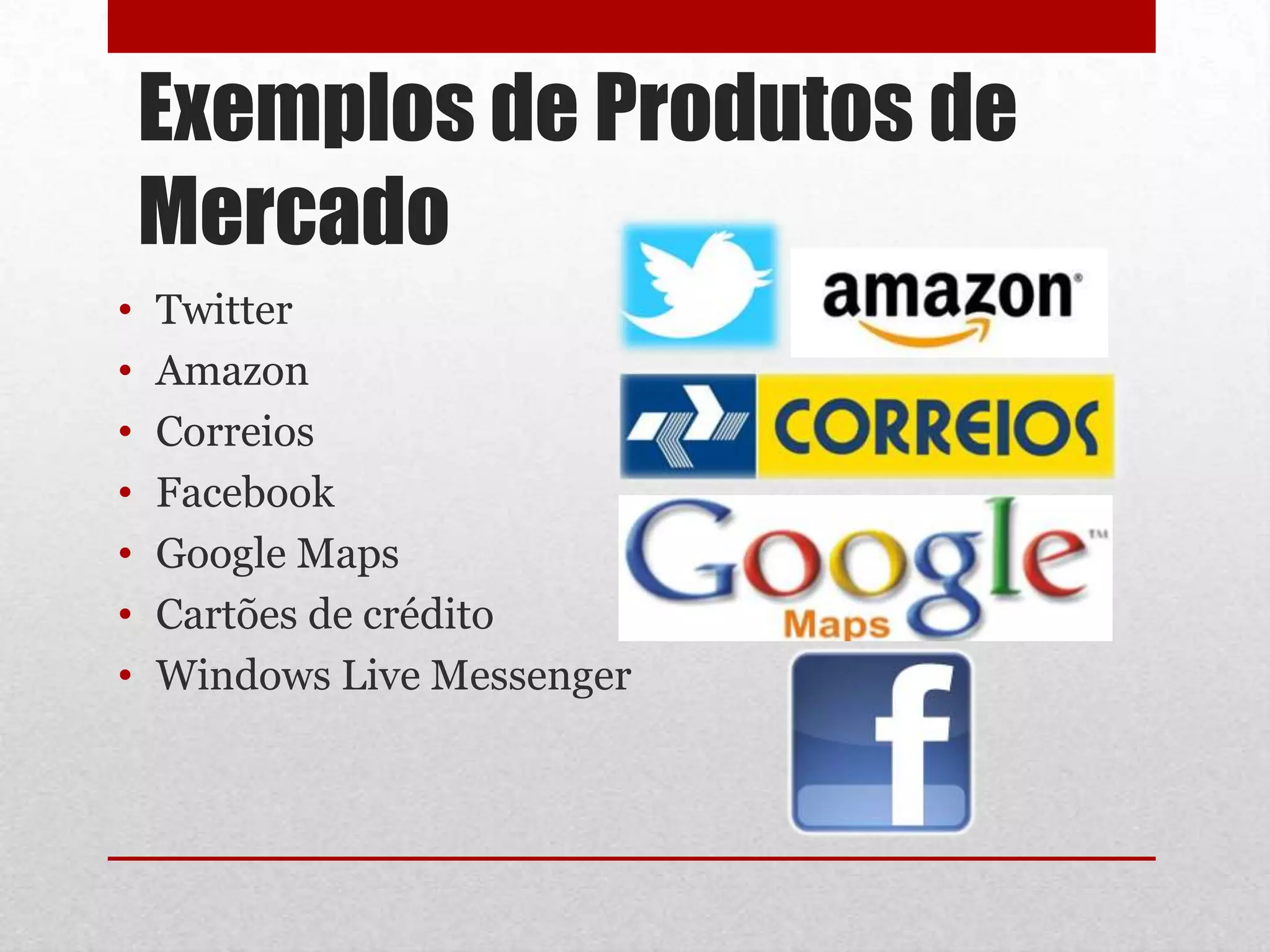 Exemplos de Produtos de
    Mercado
•   Twitter
•   Amazon
•   Correios
•   Facebook
•   Google Maps
•   Cartões de crédito
•   Windows Live Messenger
 