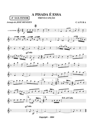 4 - SAX-TENOR
========================& b 24
4º SAX-TENOR
œ»»»»
»»»»
»»»»f
œ œ œ»»»»
. œ»»»»
J œ»»»»
. ‰ ˆ«««« ˆ«««««
«««««
ˆ ˆ««««
j œ»»»»
>
œ»»»»
J
llll ll
%
ll ll ll
===========================& b ««««
«««««
««««
ˆ ˆ ˆ ««««
«««««
««««
ˆ ˆ ˆ ««««
««««««
««««
ˆ ˆ ˆ ««««
««««««
««««
ˆ ˆ ˆ œ»»»»
J ‰
ˆ_«««« ˆ««««
j bˆ««««
>
ˆ««««
j
>
ˆ.««««««« «««bˆ »»»»»
»»»»
»»»»
»»»»
œ œ œ œll ll ll ll ll
===========================& b ˆ«««« ‰ #ˆ««««
j
>
ˆ«««« ‰ ˆ««««
j
>
ˆ«««« Œ ≈
»»»»
»»»»»
»»»»»
œ œ œ œ»»»»»
»»»»» »»»» »»»
œ œ œ ˆ«««« Œll ll ll ll ll
===========================&
b ≈ œ»»»»
»»»»»
»»»»»
œ œ »»»»»»
»»»»»
»»»»»
»»»»
œ œ œ œ ˆ««««
j
>f
ˆ««««
ˆ««««
j «««««
«««« ««««
«««««
ˆ ˆ ˆ ˆ ˆ««««
j œ»»»»
œ»»»»
J »»»»
»»»»»
»»»»»
»»»»»»œ œ œ œ_
llll
ﬁCoda
““{ ll ll ll
===========================&
b
œ_»»»»
J œ__»»»»» œ»»»»
J »»»»
»»»»»
»»»»»
»»»»œ œ_ œ__ œ_ œ»»»»
J œ_»»»» œ»»»»
J »»»»
»»»»»
»»»»»
»»»»»»œ œ œ œ_ œ_»»»»
J >
œ»»»»
.
ll ll ll ll ll
===========================&
b ˆ««««
. ˆ««««
j ˙«««« ˆ««««. ˆ««««
j »»»
»»»»»
»»»»»»
»»»»»»»œ
œ œ œ_ œ__»»»»»
»»»»
»»»»
»»»»
œ_ œ_ œ
ll ll ll ll ll
===========================&
b
œ»»»»»
»»»»»»
»»»»»
»»»»»
œ_ œ_ œ_ »»»»»
»»»»
»»»»
»»»»
œ_ œ_ œ œ œ»»»» ‰
ˆ««««
j
> œ»»»»
J
≈ ˆ««««
k ˆ««««
««««
««««««
ˆ
ˆ ««««««
««««« ««««
«««««
ˆ ˆ ˆ ˆ
ll llll ””{
1. 2.
““{ ll
===========================& b ˆ.«««« ««««
ˆ œ»»»»»
»»»» »»»
œ œ «««««
«««« ««««
«««««
ˆ ˆ ˆ ˆ
ˆ.«««« ««««
ˆ ˆ««««
««««
««««««
ˆ
ˆ ˆ««««««
««««« ««««
«««««
ˆ ˆ ˆ ˆ«««««
««««« ««««
««««
ˆ ˆ ˆ
ll ll ll ll ll
===========================&
b »»»»
»»»»
»»»»
»»»»
œ œ œ œ œ.»»»»»» »»»»
œ ««««
««««
««««««ˆ ˆ ˆ
œ»»»» ≈ œ»»»»
»»»»
»»»»
œ œ
llll ””{
1. 2.
llll
D.S. al Coda
===========================&
b ˆ««««
j ‰
ƒ
ˆ««««
>
˙««««
˙««««
ˆ««««
j ‰ Œ
llll ll
ﬁCoda
ll ll ””
A PISADA É ESSA
FREVO-CANÇÃO
Arranjo de JOSÉ MENEZES C A P I B A
Copyright - 2004
 