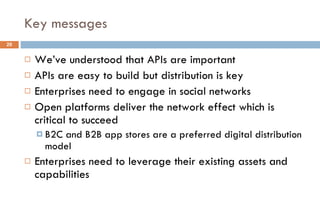 Key messages We’ve understood that APIs are important APIs are easy to build but distribution is key Enterprises need to engage in social networks Open platforms deliver the network effect which is critical to succeed B2C and B2B app stores are a preferred digital distribution model Enterprises need to leverage their existing assets and capabilities 