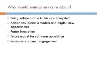 Why should enterprises care about? Being indispensable in this new ecosystem Adapt new business models and exploit new opportunities Foster innovation Future model for software acquisition Increased customer engagement 
