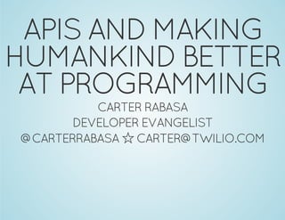 APIS AND MAKING
HUMANKIND BETTER
AT PROGRAMMING
CARTER RABASA
DEVELOPER EVANGELIST
@CARTERRABASA ó CARTER@TWILIO.COM
 