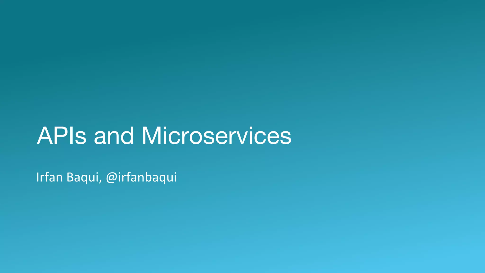 APIs and Microservices
Irfan Baqui, @irfanbaqui
 