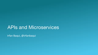 APIs and Microservices
Irfan Baqui, @irfanbaqui
 