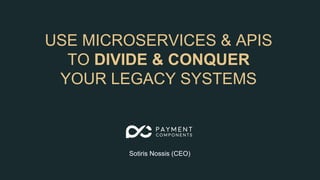 USE MICROSERVICES & APIS
TO DIVIDE & CONQUER
YOUR LEGACY SYSTEMS
Sotiris Nossis (CEO)
 